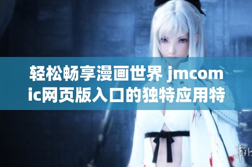 轻松畅享漫画世界 jmcomic网页版入口的独特应用特点揭秘