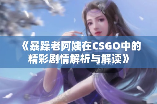 《暴躁老阿姨在CSGO中的精彩剧情解析与解读》