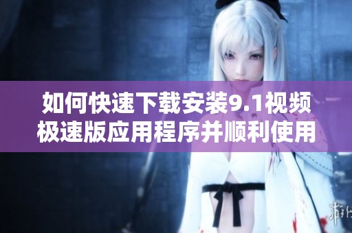 如何快速下载安装9.1视频极速版应用程序并顺利使用
