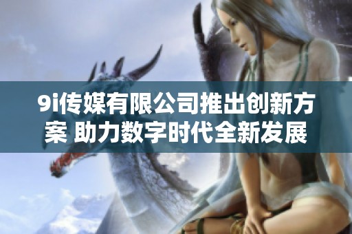 9i传媒有限公司推出创新方案 助力数字时代全新发展