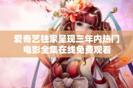 爱奇艺独家呈现三年内热门电影全集在线免费观看