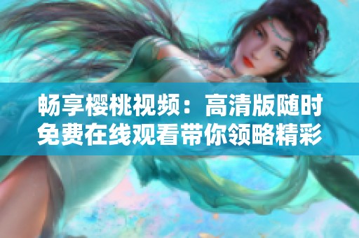 畅享樱桃视频：高清版随时免费在线观看带你领略精彩内容
