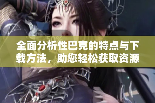 全面分析性巴克的特点与下载方法，助您轻松获取资源