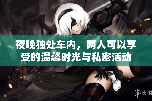 夜晚独处车内，两人可以享受的温馨时光与私密活动