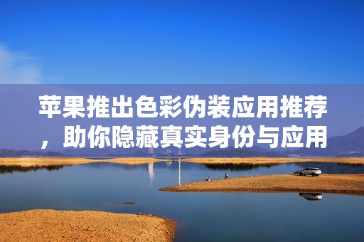 苹果推出色彩伪装应用推荐，助你隐藏真实身份与应用功能