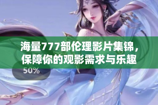海量777部伦理影片集锦，保障你的观影需求与乐趣