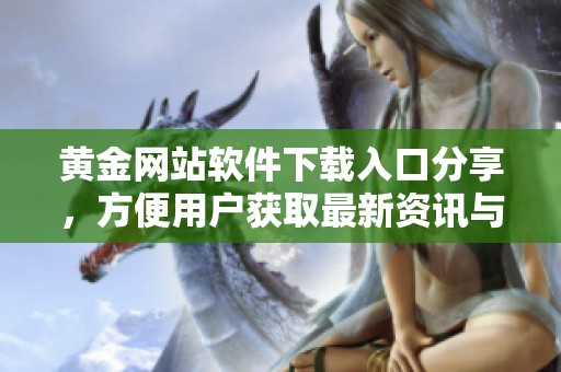 黄金网站软件下载入口分享，方便用户获取最新资讯与服务