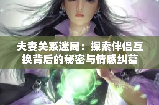 夫妻关系迷局：探索伴侣互换背后的秘密与情感纠葛