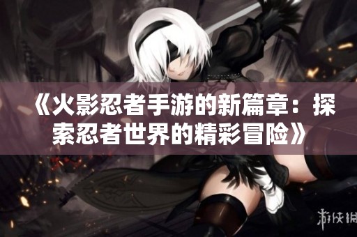 《火影忍者手游的新篇章：探索忍者世界的精彩冒险》