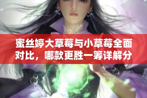 蜜丝婷大草莓与小草莓全面对比，哪款更胜一筹详解分析