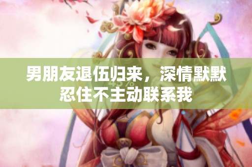 男朋友退伍归来，深情默默忍住不主动联系我