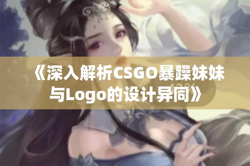 《深入解析CSGO暴躁妹妹与Logo的设计异同》