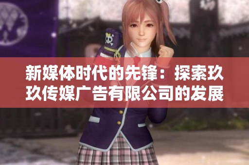 新媒体时代的先锋：探索玖玖传媒广告有限公司的发展之路