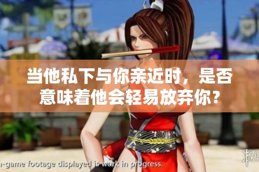 当他私下与你亲近时，是否意味着他会轻易放弃你？