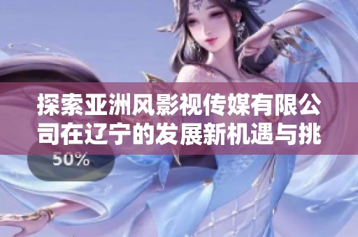 探索亚洲风影视传媒有限公司在辽宁的发展新机遇与挑战