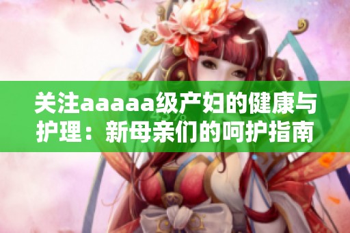 关注aaaaa级产妇的健康与护理：新母亲们的呵护指南