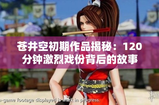 苍井空初期作品揭秘：120分钟激烈戏份背后的故事