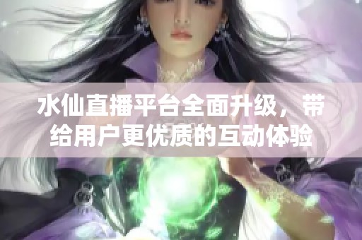 水仙直播平台全面升级，带给用户更优质的互动体验
