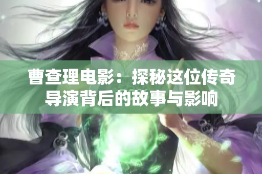 曹查理电影：探秘这位传奇导演背后的故事与影响