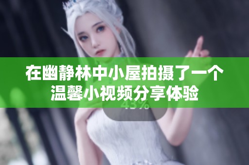 在幽静林中小屋拍摄了一个温馨小视频分享体验