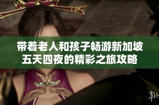 带着老人和孩子畅游新加坡五天四夜的精彩之旅攻略
