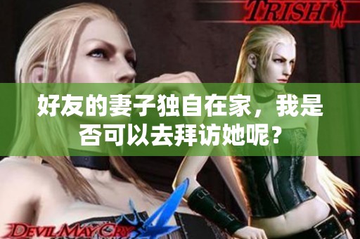 好友的妻子独自在家，我是否可以去拜访她呢？
