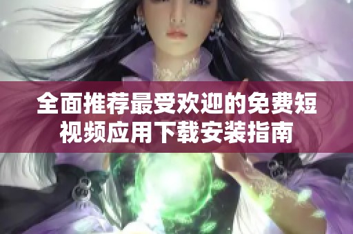 全面推荐最受欢迎的免费短视频应用下载安装指南