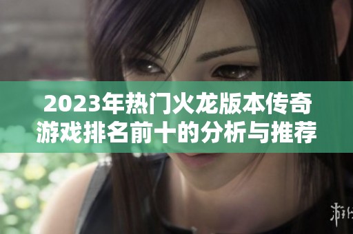 2023年热门火龙版本传奇游戏排名前十的分析与推荐指南