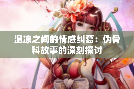 温凉之间的情感纠葛：伪骨科故事的深刻探讨