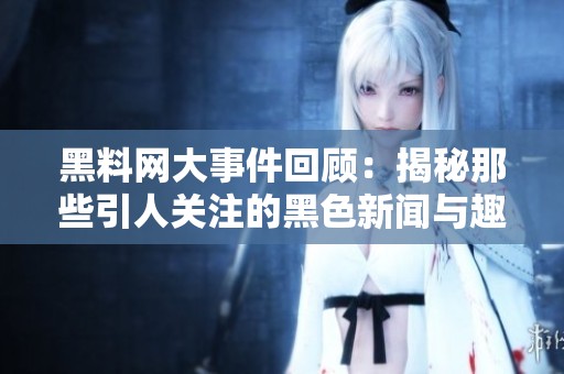 黑料网大事件回顾：揭秘那些引人关注的黑色新闻与趣事