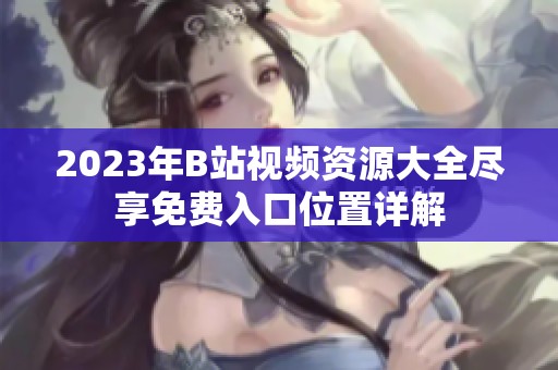 2023年B站视频资源大全尽享免费入口位置详解