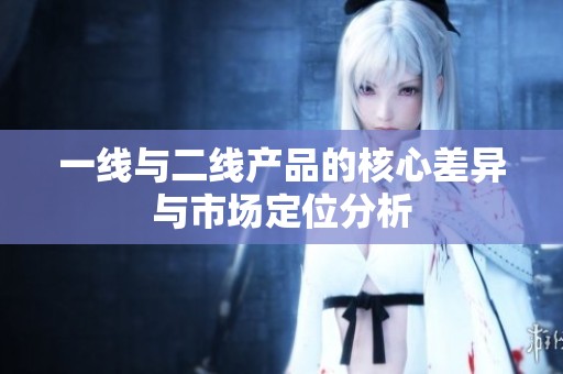 一线与二线产品的核心差异与市场定位分析