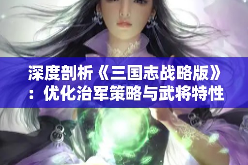 深度剖析《三国志战略版》：优化治军策略与武将特性提升战斗力