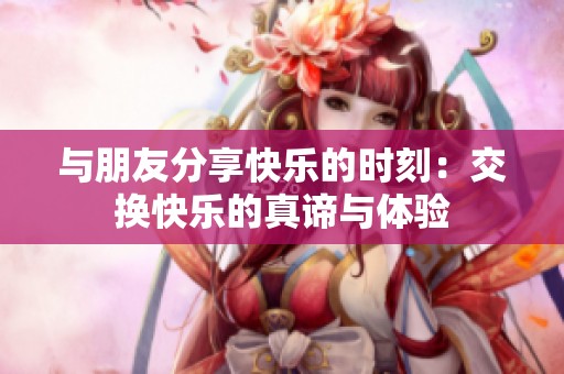 与朋友分享快乐的时刻：交换快乐的真谛与体验