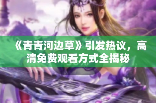 《青青河边草》引发热议，高清免费观看方式全揭秘