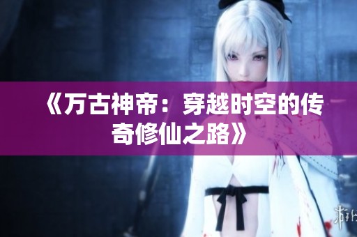 《万古神帝：穿越时空的传奇修仙之路》