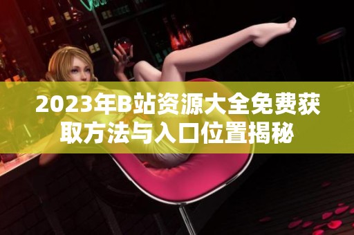 2023年B站资源大全免费获取方法与入口位置揭秘