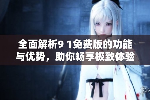 全面解析9 1免费版的功能与优势，助你畅享极致体验
