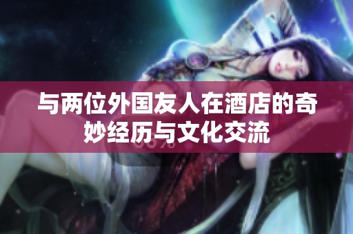 与两位外国友人在酒店的奇妙经历与文化交流