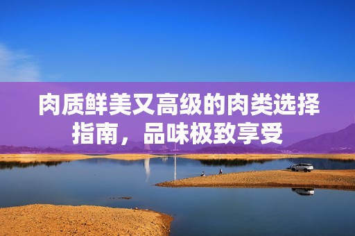 肉质鲜美又高级的肉类选择指南，品味极致享受