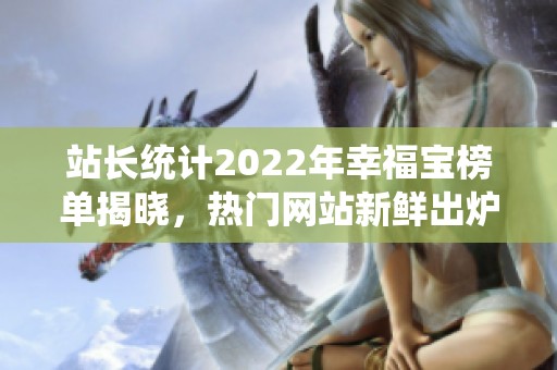 站长统计2022年幸福宝榜单揭晓，热门网站新鲜出炉