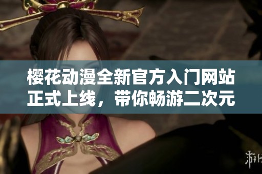 樱花动漫全新官方入门网站正式上线，带你畅游二次元世界