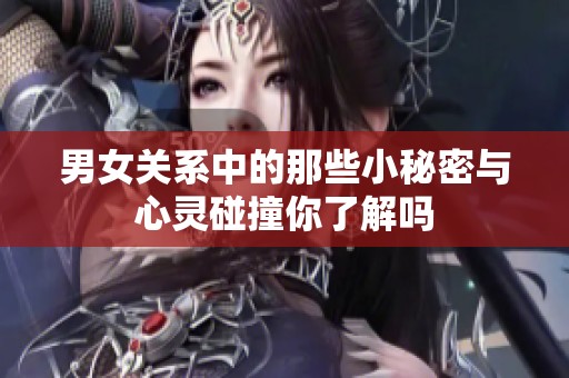 男女关系中的那些小秘密与心灵碰撞你了解吗