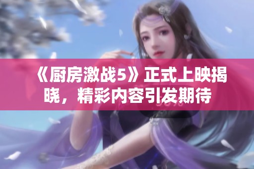 《厨房激战5》正式上映揭晓，精彩内容引发期待