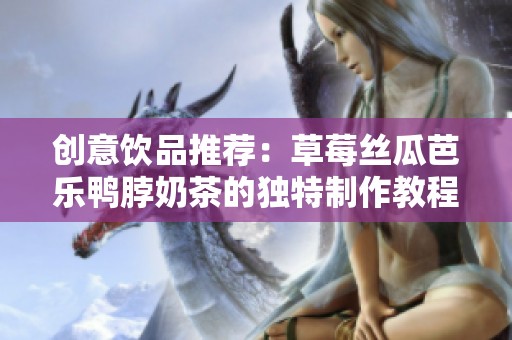 创意饮品推荐：草莓丝瓜芭乐鸭脖奶茶的独特制作教程