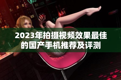 2023年拍摄视频效果最佳的国产手机推荐及评测