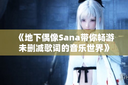 《地下偶像Sana带你畅游未删减歌词的音乐世界》