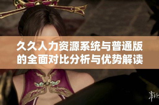 久久人力资源系统与普通版的全面对比分析与优势解读