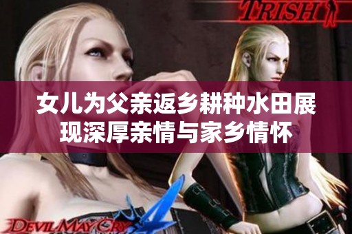 女儿为父亲返乡耕种水田展现深厚亲情与家乡情怀