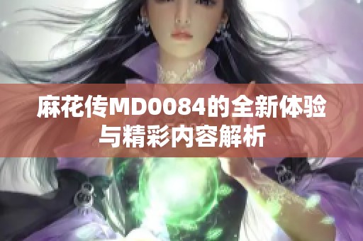 麻花传MD0084的全新体验与精彩内容解析